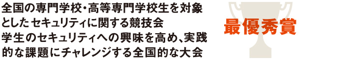 全国の専門学校・高等専門学校生を対象としたセキュリティに関する競技会学生のセキュリティへの興味を高め、実践的な課題にチャレンジする全国的な大会