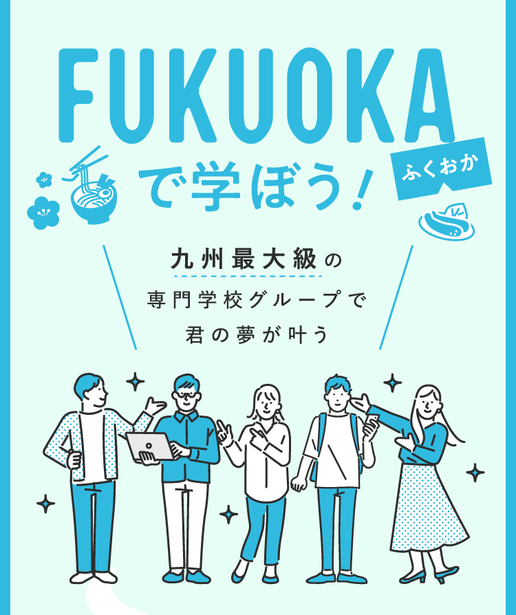 FUKUOKAで学ぼう！九州最大級の専門学校グループで君の夢が叶う