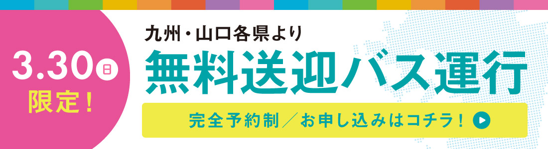 九州・山口各県より 3月30日（日）限定！ 無料送迎バス運行