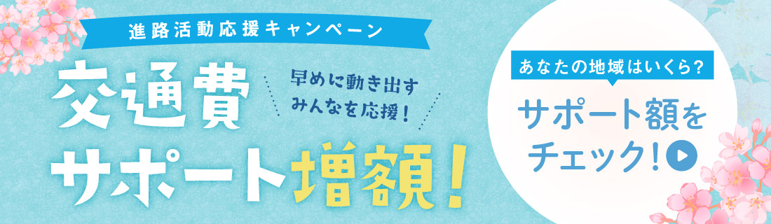 進路活動応援キャンペーン 早めに動き出すみんなを応援！ 交通費サポート増額！