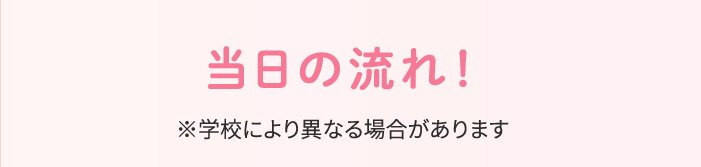 当日の流れ！※学校により異なる場合があります
