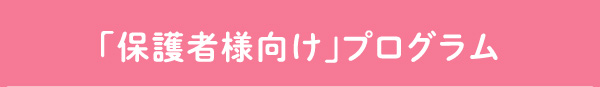 「保護者様向け」プログラム