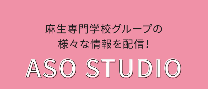 麻生専門学校グループの様々な情報を配信！ASO STUDIO