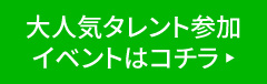 大人気タレント参加イベントはコチラ