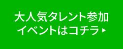 大人気タレント参加イベントはコチラ