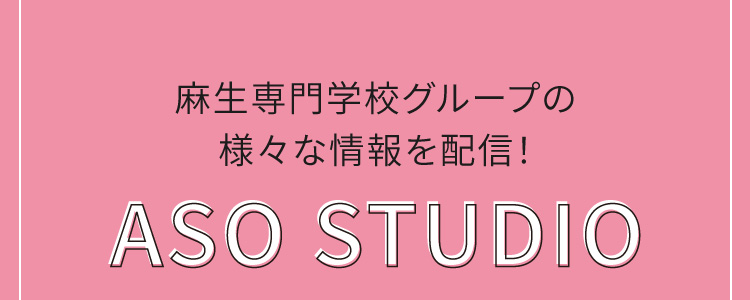 麻生専門学校グループの様々な情報を配信！ASO STUDIO