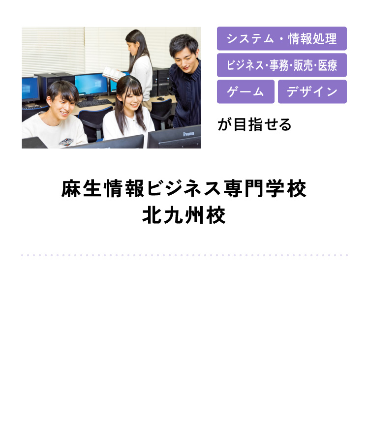 システム・情報処理 ビジネス･事務･販売･医療 ゲーム デザインが目指せる 麻生情報ビジネス専門学校 北九州校