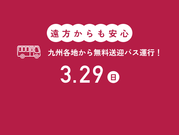 遠方からも安心九州各地から無料バス運行！3/29（日）