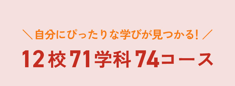 自分にぴったりな学びが見つかる！12校71学科74コース
