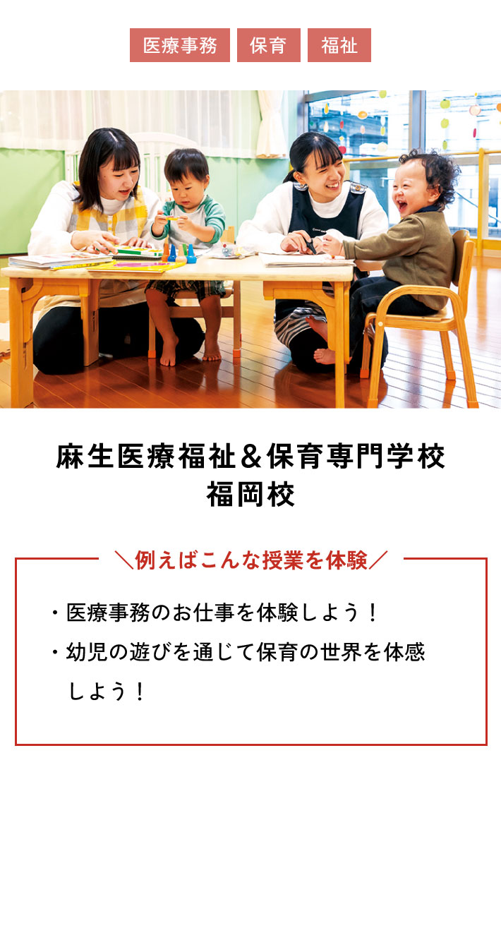 麻生医療福祉＆保育専門学校福岡校 例えばこんな授業を体験 ・医療事務のお仕事を体験しよう！ ・幼児の遊びを通じて保育の世界を体感しよう！