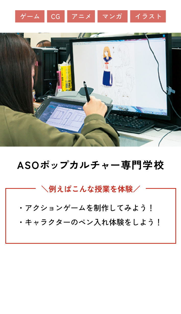 ASOポップカルチャー専門学校 例えばこんな授業を体験 ・アクションゲームを制作してみよう！ ・キャラクターのペン入れ体験をしよう！