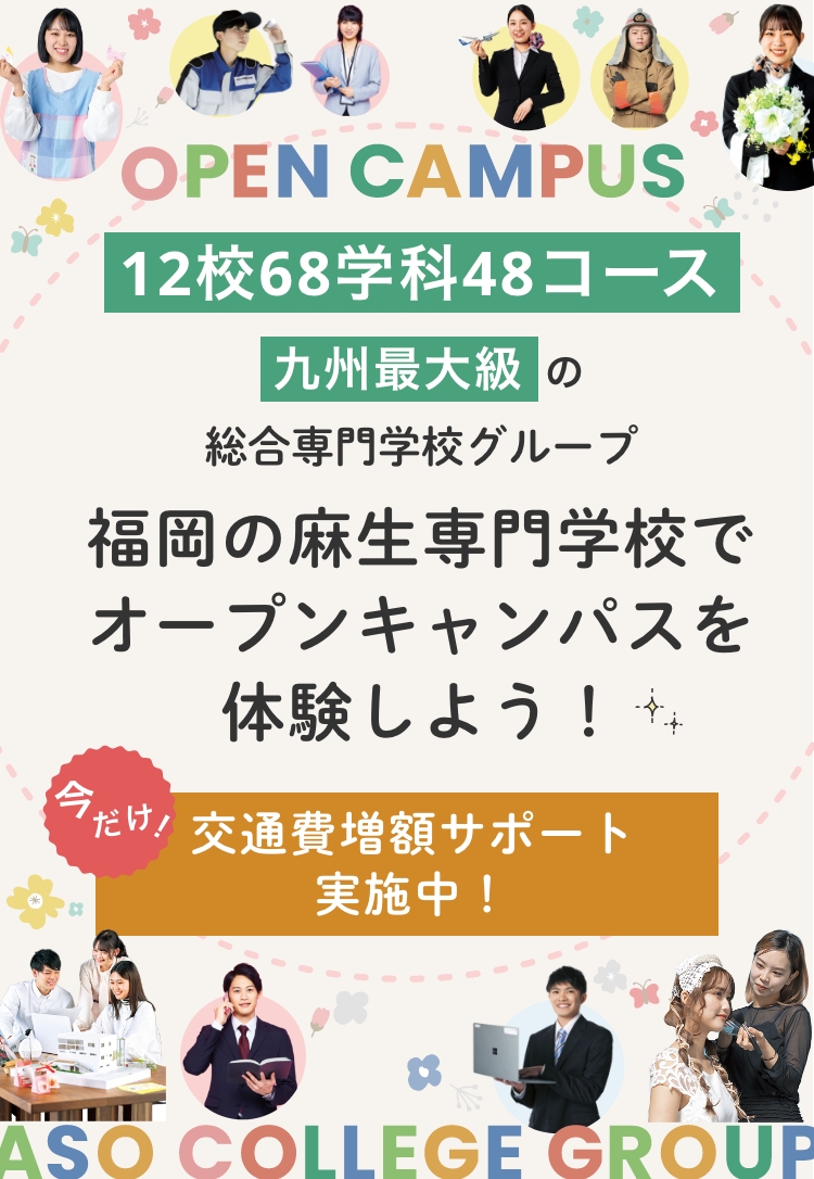 福岡の麻生専門学校でオープンキャンパスを体験しよう！あなたに合う学校が必ず見つかる。麻生専門学校グループは、全12校の専門学校を運営する九州最大級の総合専門学校グループ。今だけ交通費増額サポート実施中！