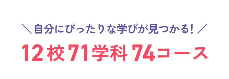自分にぴったりな学びが見つかる！12校71学科74コース