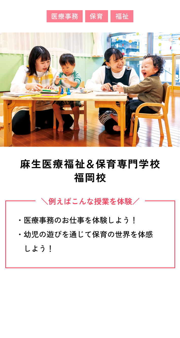麻生医療福祉＆保育専門学校福岡校 例えばこんな授業を体験 ・医療事務のお仕事を体験しよう！ ・幼児の遊びを通じて保育の世界を体感しよう！