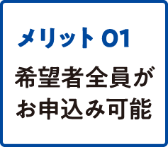 メリット01 希望者全員がお申込み可能