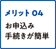 メリット04 お申込みが簡単